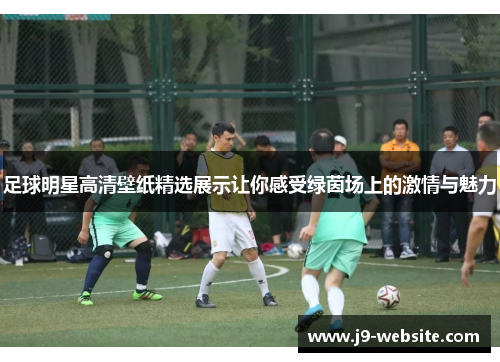 足球明星高清壁纸精选展示让你感受绿茵场上的激情与魅力