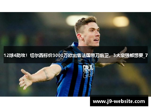 12球4助攻！切尔西标价3000万欧出售法国带刀后卫，3大豪强都想要_7