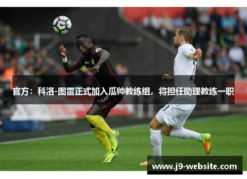 官方：科洛-图雷正式加入瓜帅教练组，将担任助理教练一职