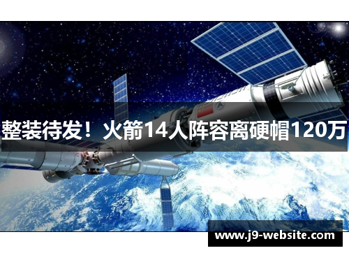 整装待发！火箭14人阵容离硬帽120万