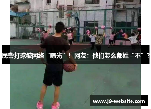 民警打球被网络“曝光”！网友：他们怎么都姓“不”？