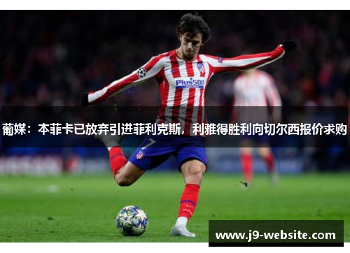 葡媒：本菲卡已放弃引进菲利克斯，利雅得胜利向切尔西报价求购