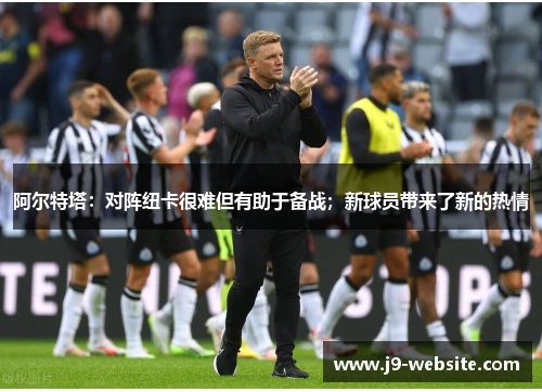 阿尔特塔：对阵纽卡很难但有助于备战；新球员带来了新的热情