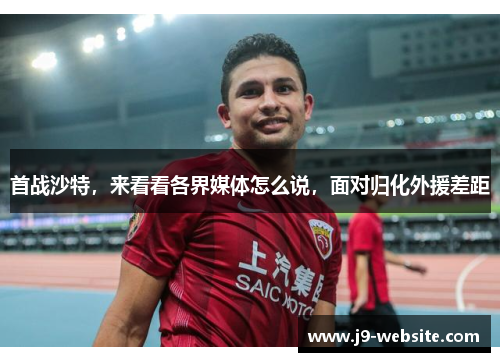 首战沙特，来看看各界媒体怎么说，面对归化外援差距